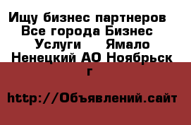Ищу бизнес партнеров - Все города Бизнес » Услуги   . Ямало-Ненецкий АО,Ноябрьск г.